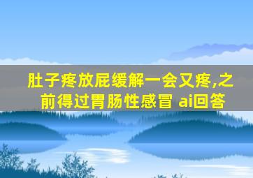 肚子疼放屁缓解一会又疼,之前得过胃肠性感冒 ai回答